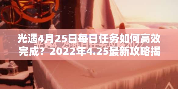 光遇4月25日每日任务如何高效完成？2022年4.25最新攻略揭秘