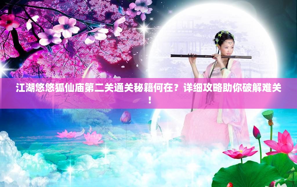 江湖悠悠狐仙庙第二关通关秘籍何在？详细攻略助你破解难关！