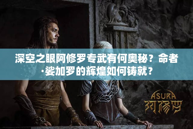 深空之眼阿修罗专武有何奥秘？命者·娑加罗的辉煌如何铸就？