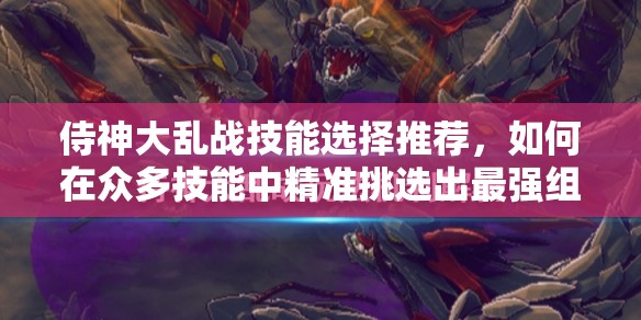 侍神大乱战技能选择推荐，如何在众多技能中精准挑选出最强组合？