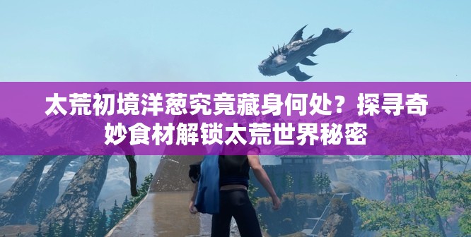 太荒初境洋葱究竟藏身何处？探寻奇妙食材解锁太荒世界秘密