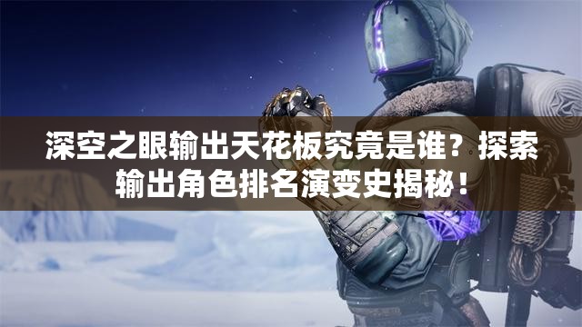 深空之眼输出天花板究竟是谁？探索输出角色排名演变史揭秘！