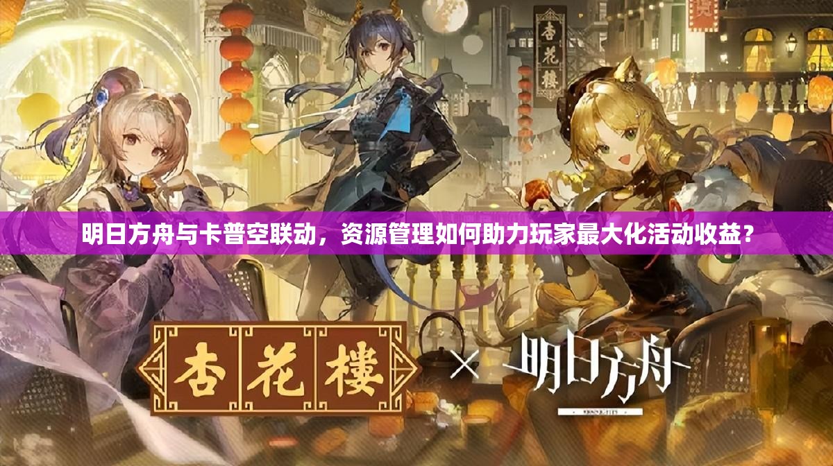 明日方舟与卡普空联动，资源管理如何助力玩家最大化活动收益？