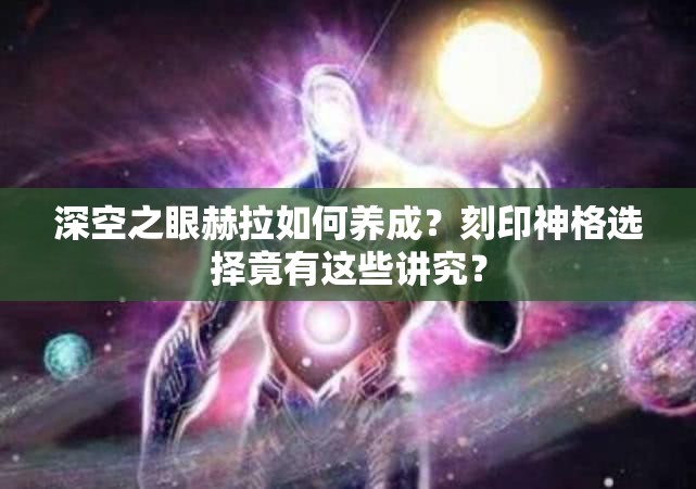 深空之眼赫拉如何养成？刻印神格选择竟有这些讲究？