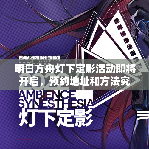 明日方舟灯下定影活动即将开启，预约地址和方法究竟是什么？