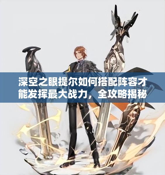 深空之眼提尔如何搭配阵容才能发挥最大战力，全攻略揭秘？