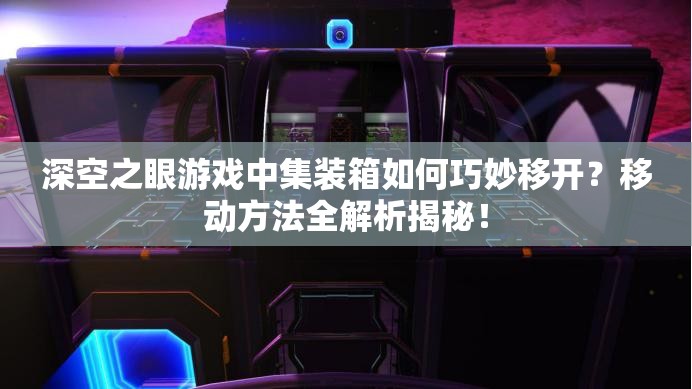 深空之眼游戏中集装箱如何巧妙移开？移动方法全解析揭秘！
