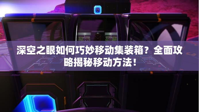 深空之眼如何巧妙移动集装箱？全面攻略揭秘移动方法！