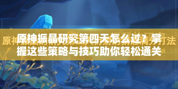 原神振晶研究第四天怎么过？掌握这些策略与技巧助你轻松通关！