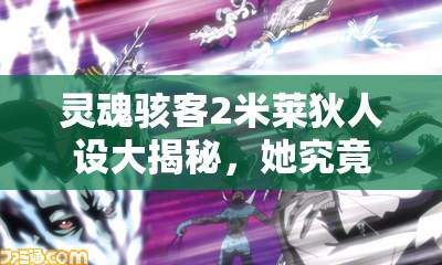 灵魂骇客2米莱狄人设大揭秘，她究竟隐藏着怎样的神秘力量？