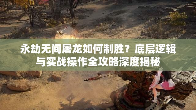 永劫无间屠龙如何制胜？底层逻辑与实战操作全攻略深度揭秘