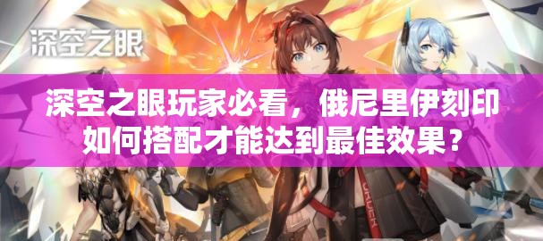深空之眼玩家必看，俄尼里伊刻印如何搭配才能达到最佳效果？