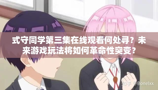 式守同学第三集在线观看何处寻？未来游戏玩法将如何革命性突变？