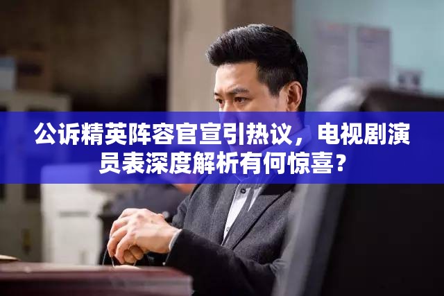公诉精英阵容官宣引热议，电视剧演员表深度解析有何惊喜？