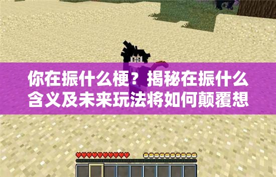 你在振什么梗？揭秘在振什么含义及未来玩法将如何颠覆想象？