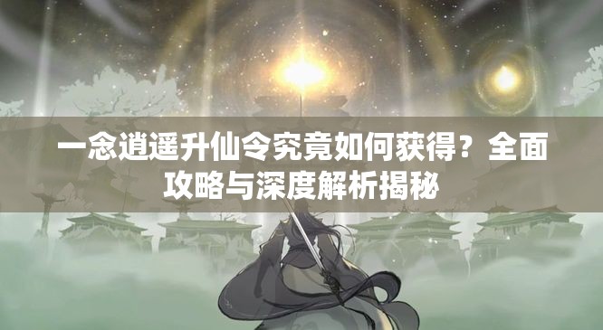 一念逍遥升仙令究竟如何获得？全面攻略与深度解析揭秘