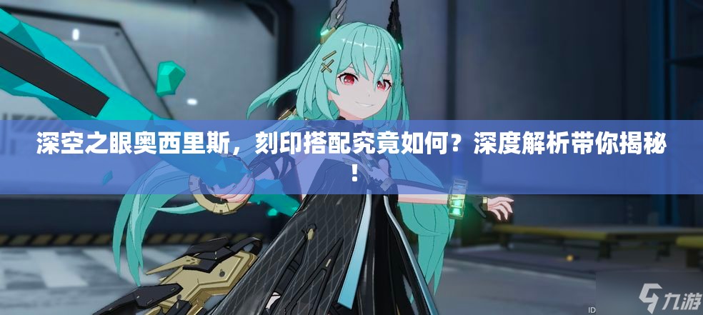 深空之眼奥西里斯，刻印搭配究竟如何？深度解析带你揭秘！