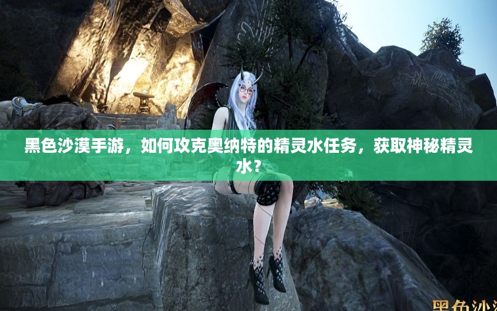 黑色沙漠手游，如何攻克奥纳特的精灵水任务，获取神秘精灵水？
