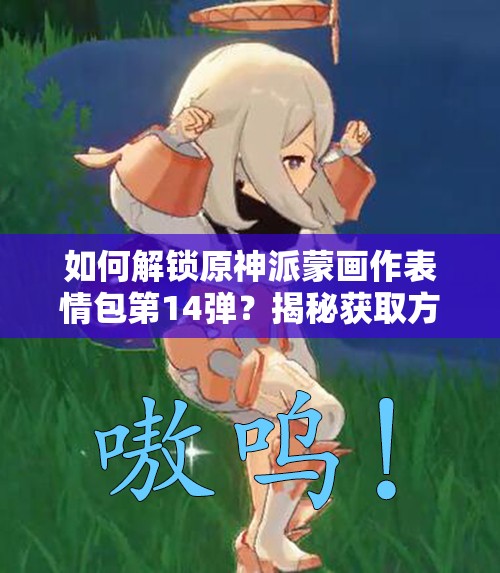 如何解锁原神派蒙画作表情包第14弹？揭秘获取方法并预测未来玩法大革新！