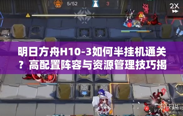 明日方舟H10-3如何半挂机通关？高配置阵容与资源管理技巧揭秘！
