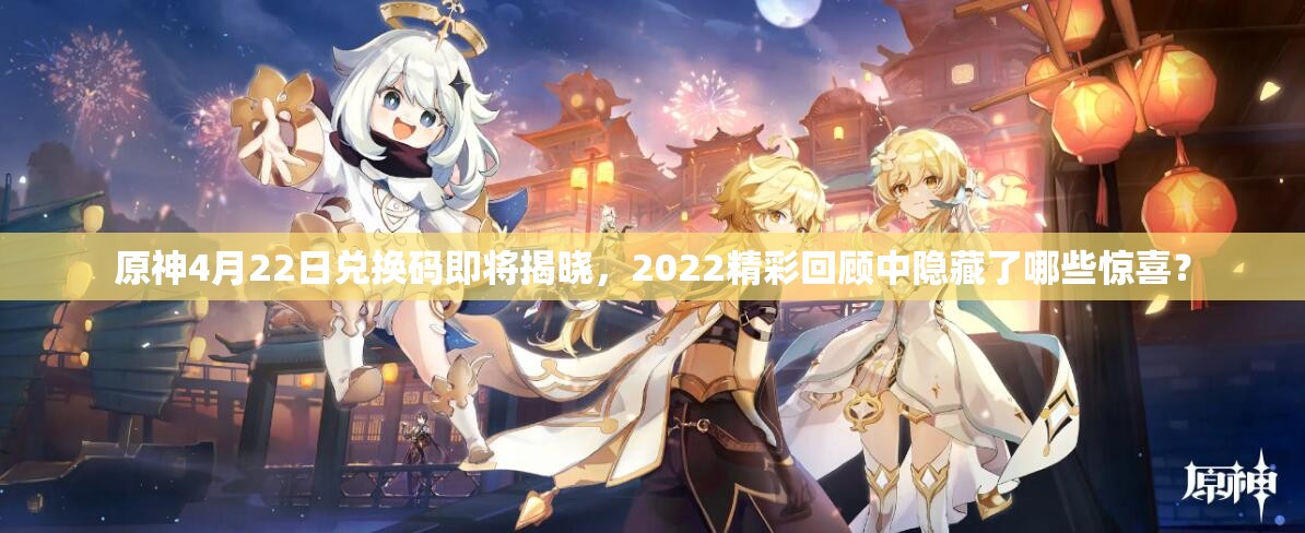原神4月22日兑换码即将揭晓，2022精彩回顾中隐藏了哪些惊喜？