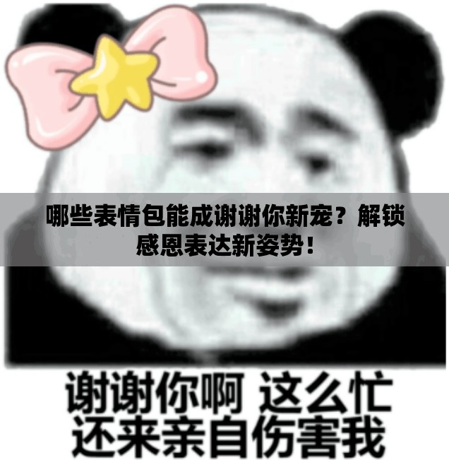 哪些表情包能成谢谢你新宠？解锁感恩表达新姿势！