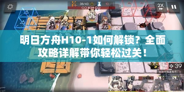 明日方舟H10-1如何解锁？全面攻略详解带你轻松过关！