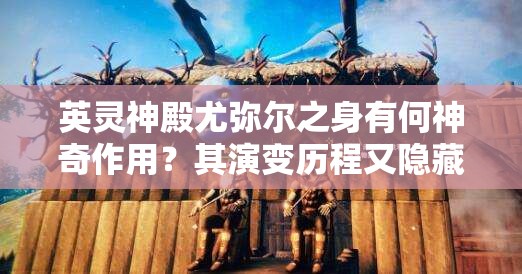 英灵神殿尤弥尔之身有何神奇作用？其演变历程又隐藏着哪些秘密？