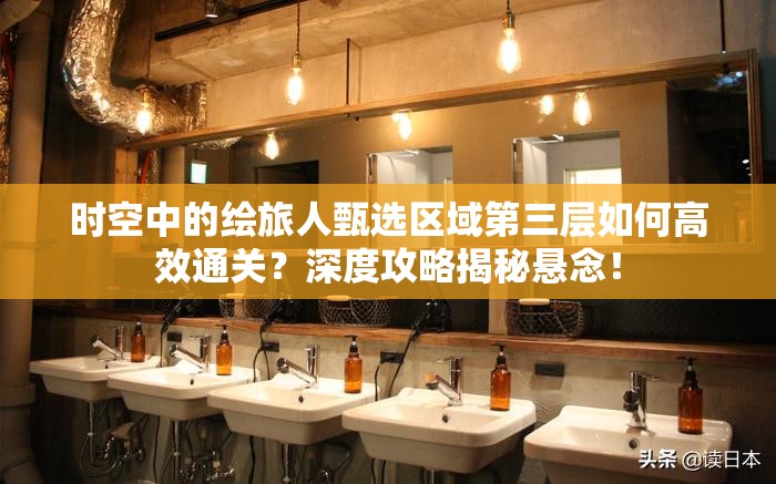 时空中的绘旅人甄选区域第三层如何高效通关？深度攻略揭秘悬念！