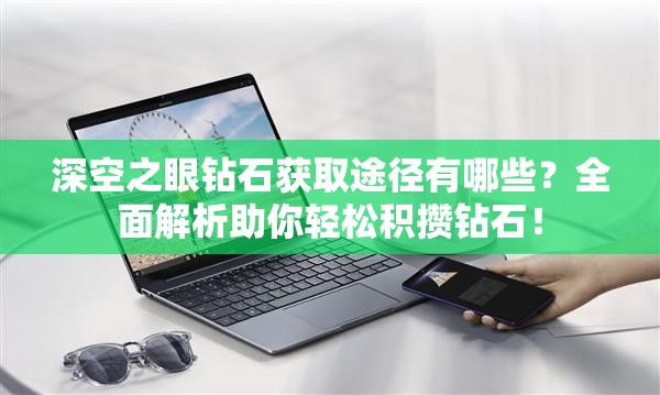 深空之眼钻石获取途径有哪些？全面解析助你轻松积攒钻石！