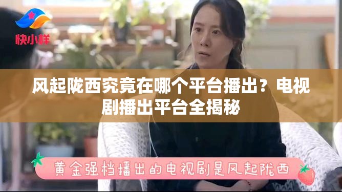 风起陇西究竟在哪个平台播出？电视剧播出平台全揭秘