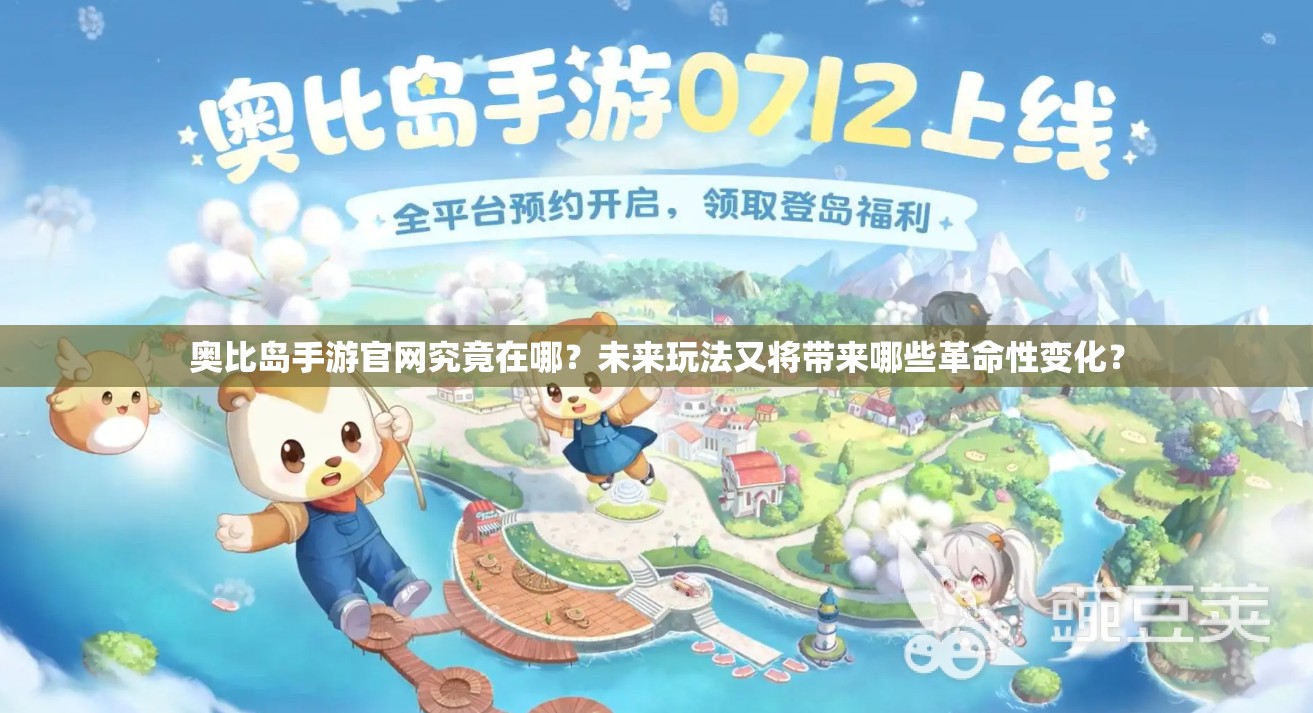 奥比岛手游官网究竟在哪？未来玩法又将带来哪些革命性变化？
