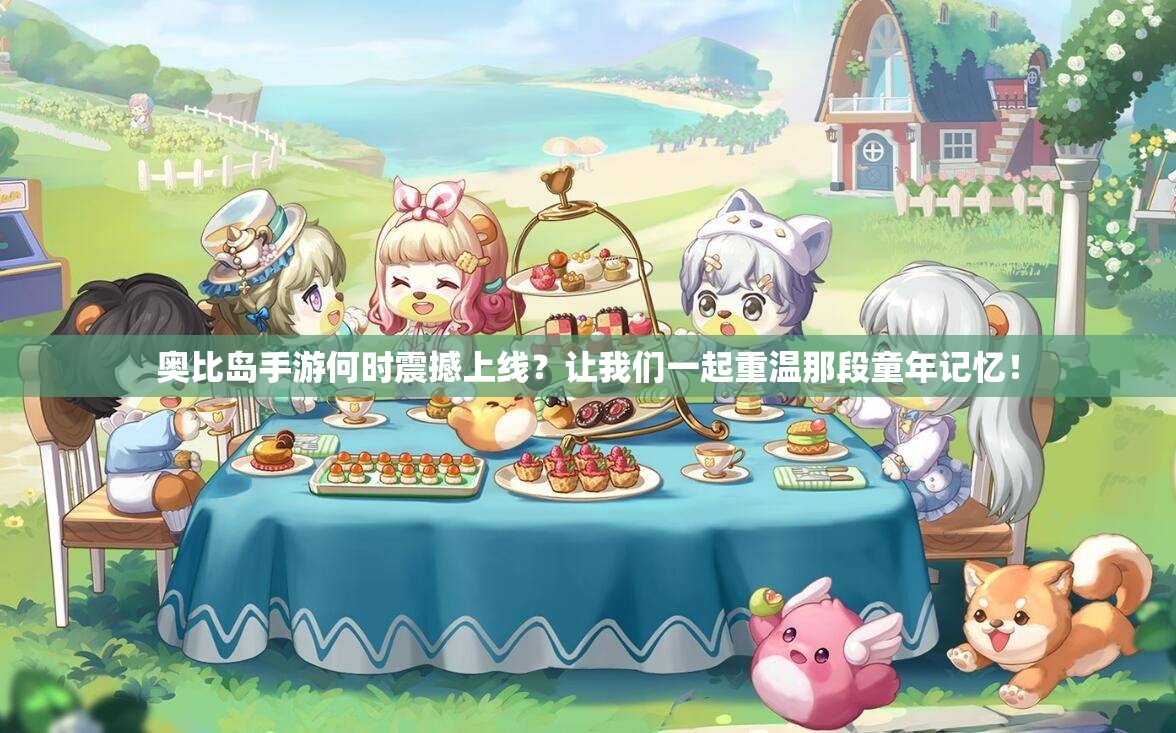 奥比岛手游何时震撼上线？让我们一起重温那段童年记忆！