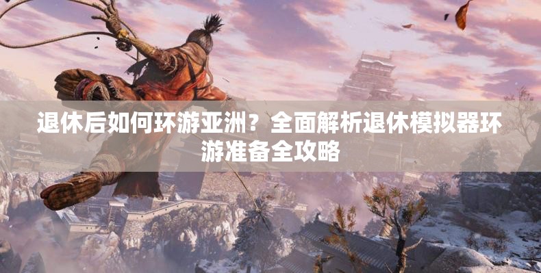 退休后如何环游亚洲？全面解析退休模拟器环游准备全攻略