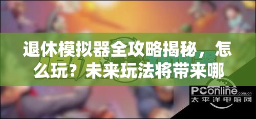 退休模拟器全攻略揭秘，怎么玩？未来玩法将带来哪些革命性变革？
