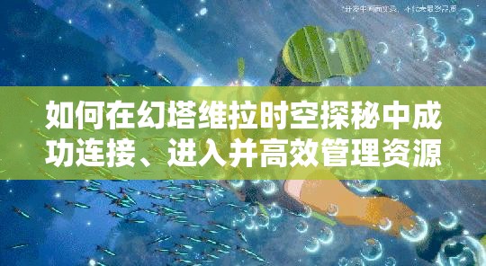 如何在幻塔维拉时空探秘中成功连接、进入并高效管理资源？