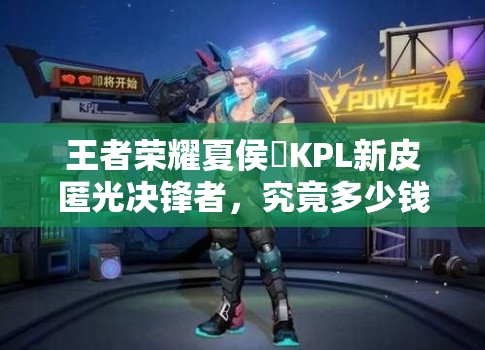 王者荣耀夏侯惇KPL新皮匿光决锋者，究竟多少钱能入手这款炫酷皮肤？