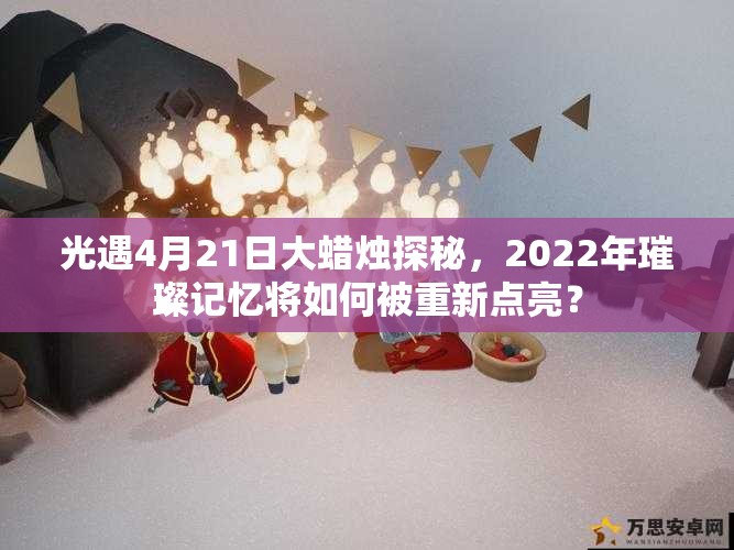 光遇4月21日大蜡烛探秘，2022年璀璨记忆将如何被重新点亮？