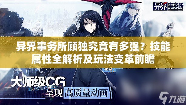 异界事务所顾独究竟有多强？技能属性全解析及玩法变革前瞻
