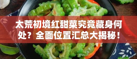 太荒初境红甜菜究竟藏身何处？全面位置汇总大揭秘！