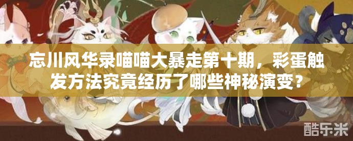 忘川风华录喵喵大暴走第十期，彩蛋触发方法究竟经历了哪些神秘演变？