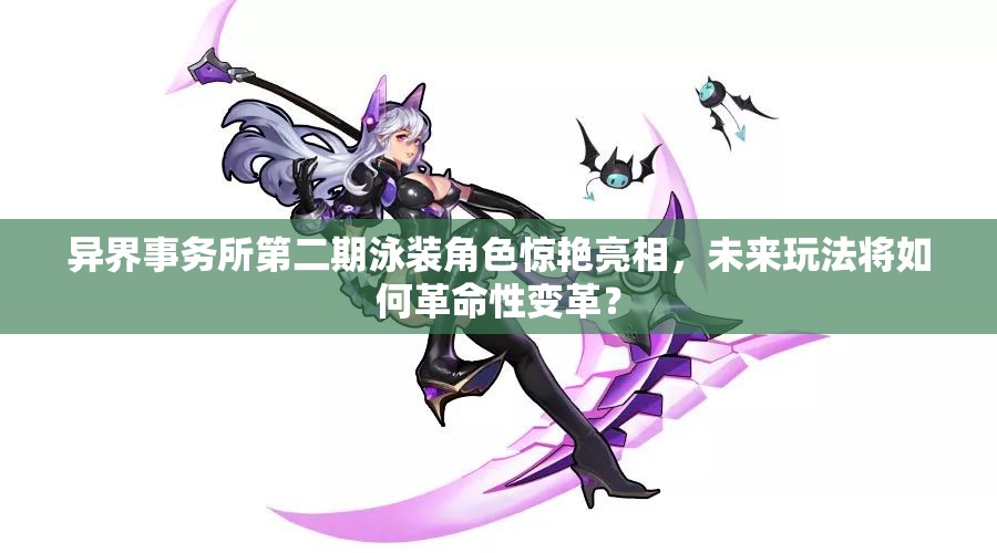 异界事务所第二期泳装角色惊艳亮相，未来玩法将如何革命性变革？