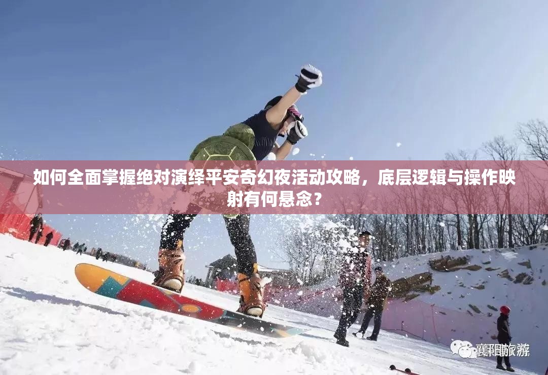 如何全面掌握绝对演绎平安奇幻夜活动攻略，底层逻辑与操作映射有何悬念？