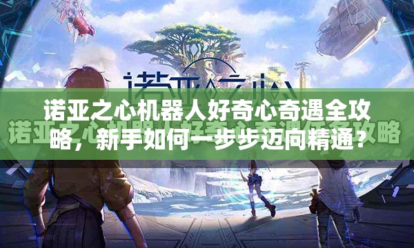诺亚之心机器人好奇心奇遇全攻略，新手如何一步步迈向精通？