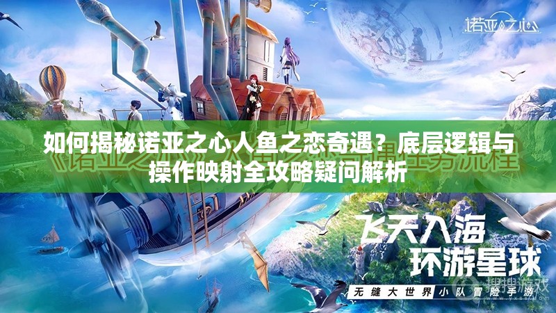 如何揭秘诺亚之心人鱼之恋奇遇？底层逻辑与操作映射全攻略疑问解析