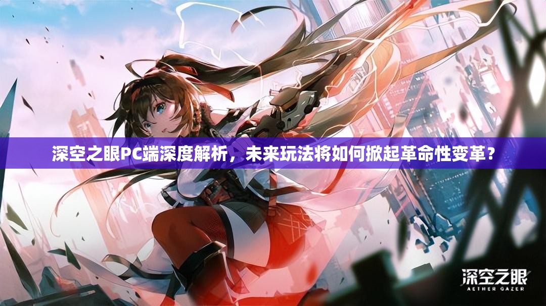 深空之眼PC端深度解析，未来玩法将如何掀起革命性变革？
