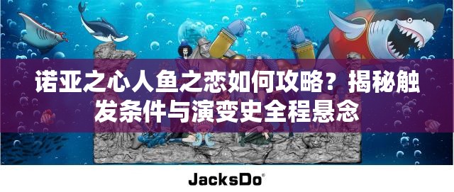 诺亚之心人鱼之恋如何攻略？揭秘触发条件与演变史全程悬念