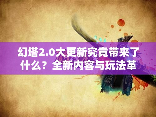 幻塔2.0大更新究竟带来了什么？全新内容与玩法革命全揭秘！