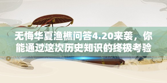 无悔华夏渔樵问答4.20来袭，你能通过这次历史知识的终极考验吗？