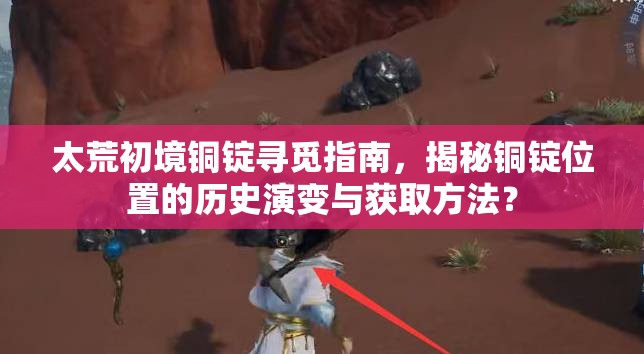 太荒初境铜锭寻觅指南，揭秘铜锭位置的历史演变与获取方法？